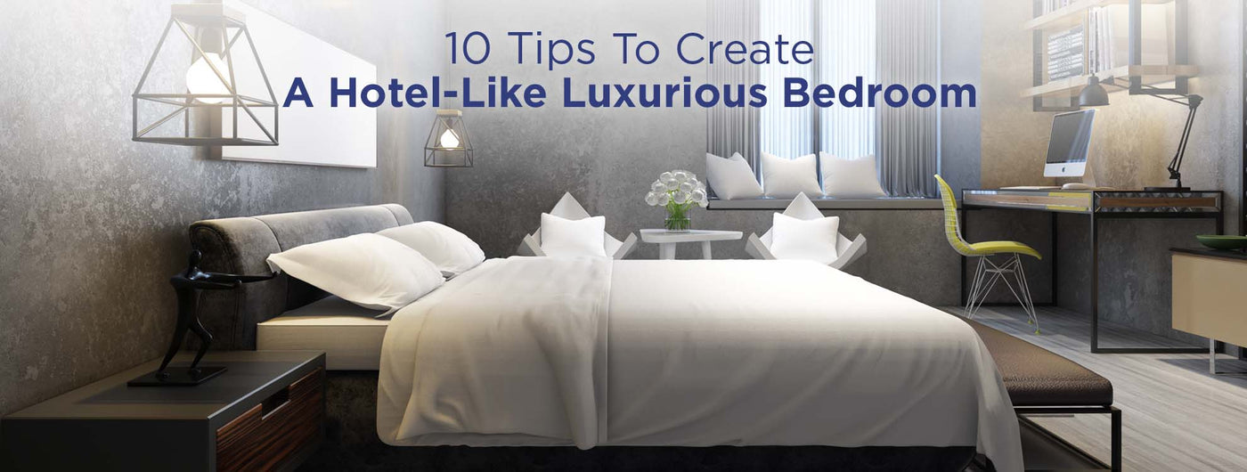 10 Tips To Create A Hotel-Like Luxurious Bedroom