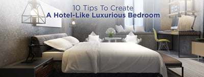 10 Tips To Create A Hotel-Like Luxurious Bedroom